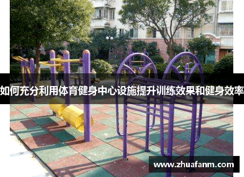 如何充分利用体育健身中心设施提升训练效果和健身效率